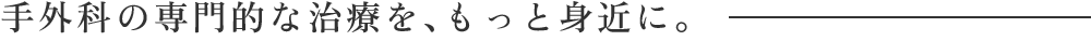 手外科の専門的な治療を、もっと身近に。
